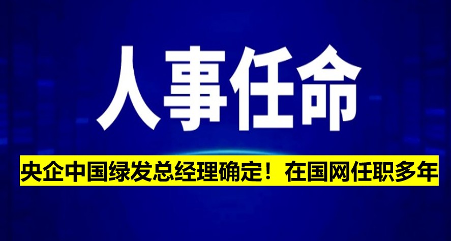 央企中國(guó)綠發(fā)總經(jīng)理確定！在國(guó)網(wǎng)任職多年