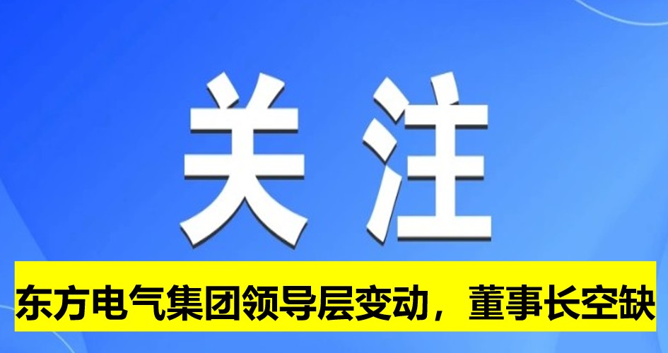 東方電氣集團(tuán)領(lǐng)導(dǎo)層變動(dòng)，董事長(zhǎng)崗位空缺
