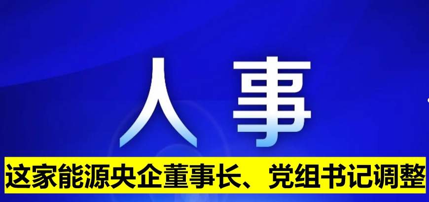 這家能源央企董事長(zhǎng)、黨組書(shū)記調(diào)整