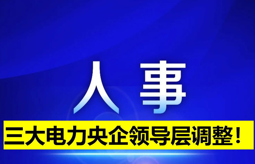 三大電力央企領(lǐng)導(dǎo)層調(diào)整！