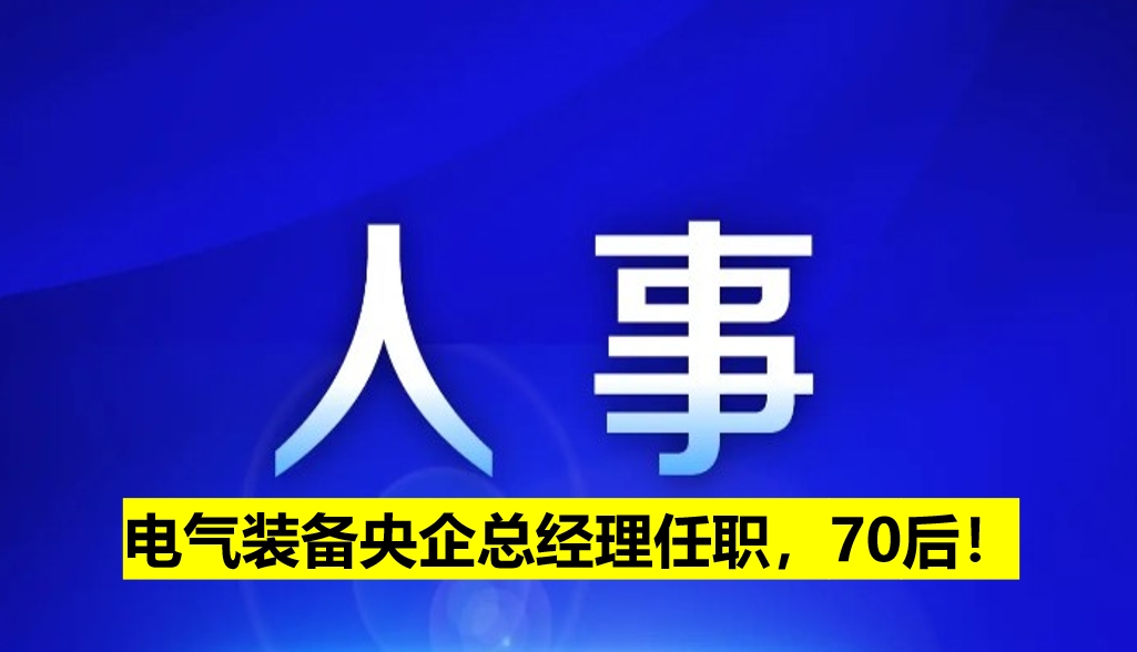 電氣裝備央企總經(jīng)理任職，70后！