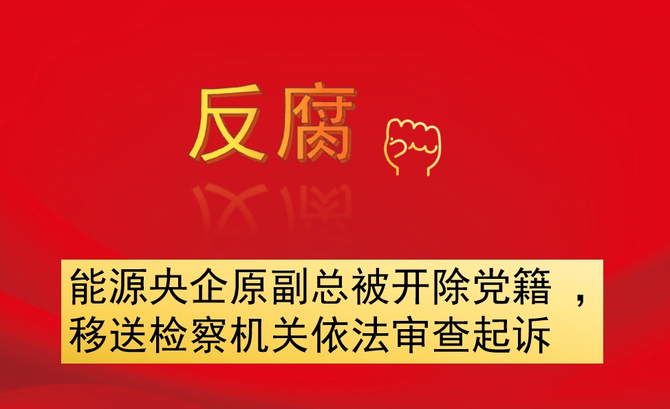 能源央企原副總被開除黨籍 ，移送檢察機(jī)關(guān)依法審查起訴